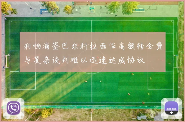 利物浦签巴尔科拉面临高额转会费与复杂谈判难以迅速达成协议