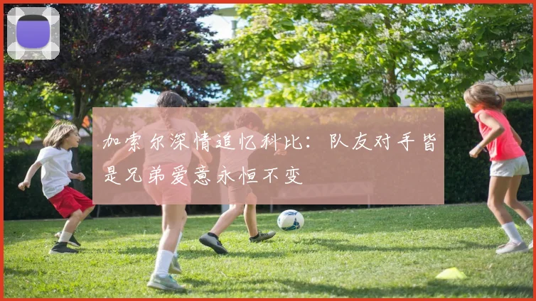 加索尔深情追忆科比：队友对手皆是兄弟爱意永恒不变