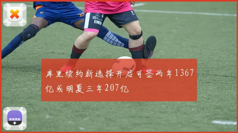 库里续约新选择开启可签两年1367亿或明夏三年207亿