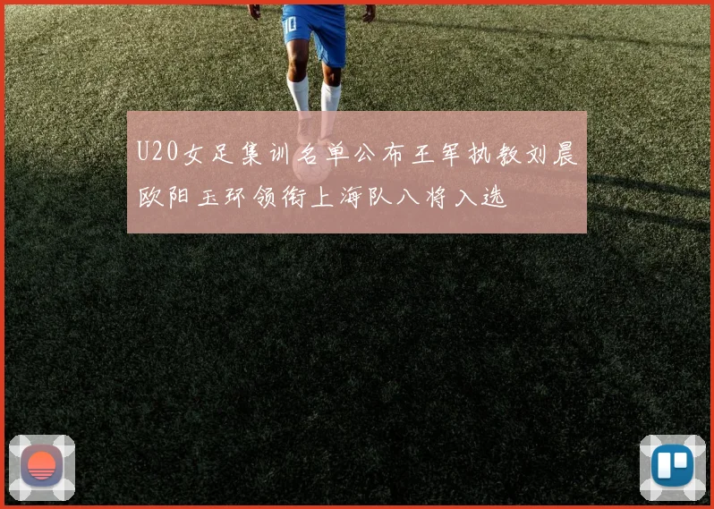 U20女足集训名单公布王军执教刘晨欧阳玉环领衔上海队八将入选