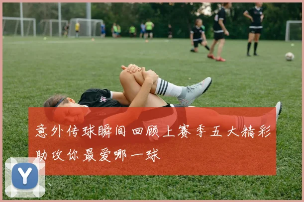 意外传球瞬间回顾上赛季五大精彩助攻你最爱哪一球