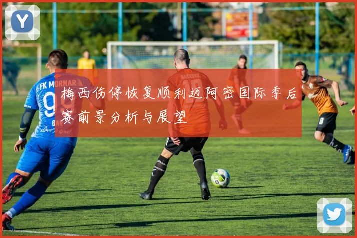 梅西伤停恢复顺利迈阿密国际季后赛前景分析与展望